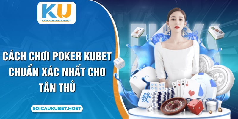 Cách chơi Poker Kubet chuẩn xác nhất cho tân thủ