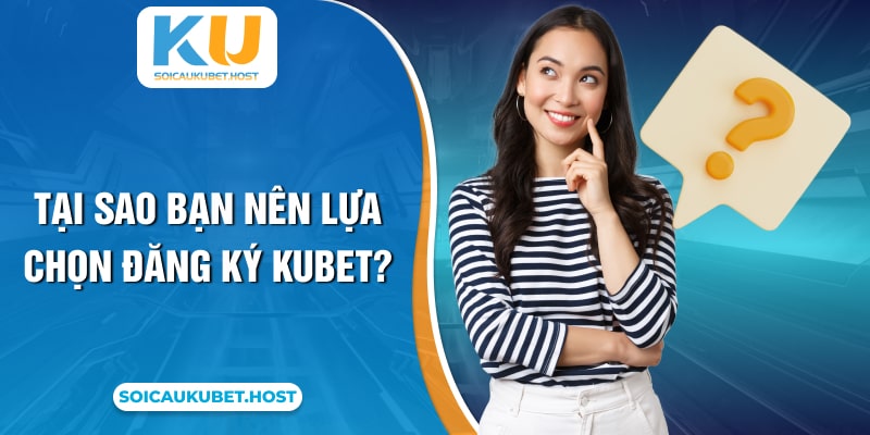 Tại sao bạn nên lựa chọn đăng ký Kubet?