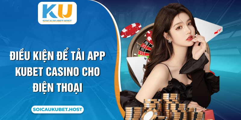 Điều kiện để tải app Kubet casino cho điện thoại
